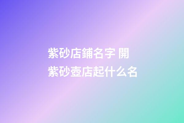 紫砂店鋪名字 開紫砂壺店起什么名-第1張-店鋪起名-玄機派